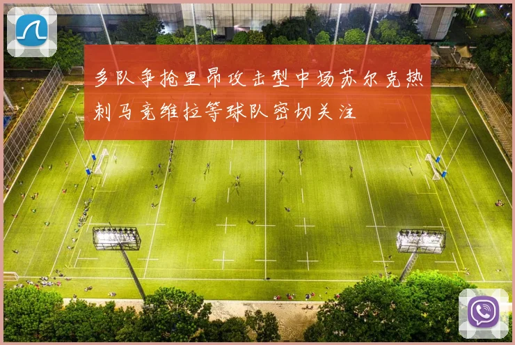 多队争抢里昂攻击型中场苏尔克热刺马竞维拉等球队密切关注
