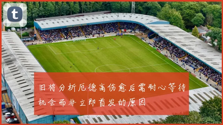 旧将分析厄德高伤愈后需耐心等待机会而非立即首发的原因