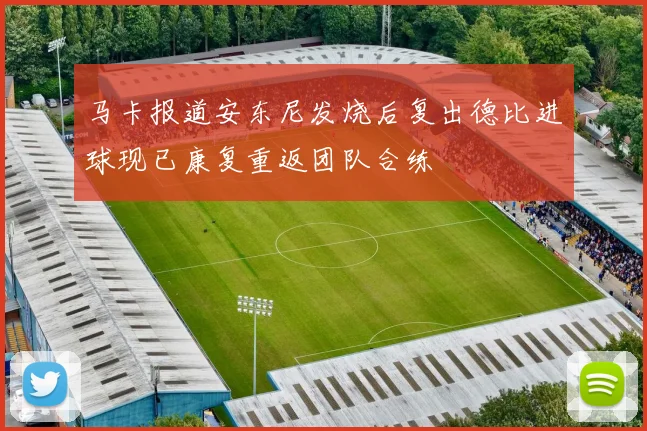 马卡报道安东尼发烧后复出德比进球现已康复重返团队合练