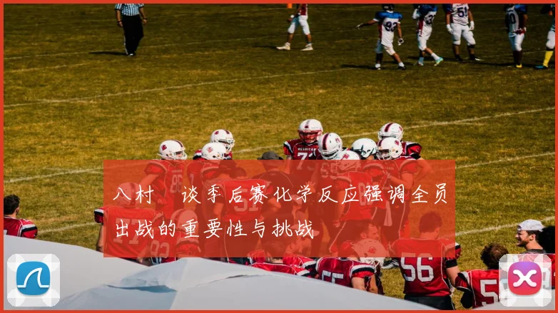 八村塁谈季后赛化学反应强调全员出战的重要性与挑战