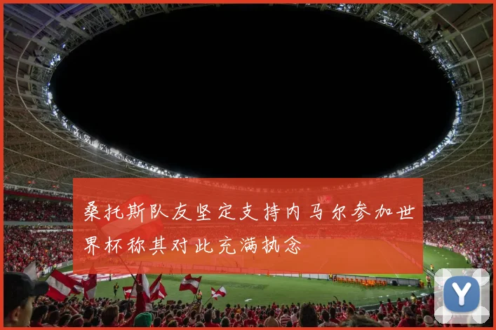 桑托斯队友坚定支持内马尔参加世界杯称其对此充满执念