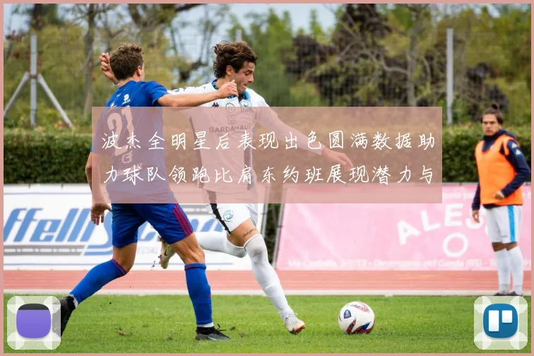 波杰全明星后表现出色圆满数据助力球队领跑比肩东约班展现潜力与实力