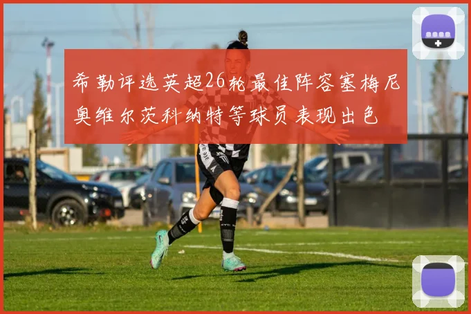 希勒评选英超26轮最佳阵容塞梅尼奥维尔茨科纳特等球员表现出色