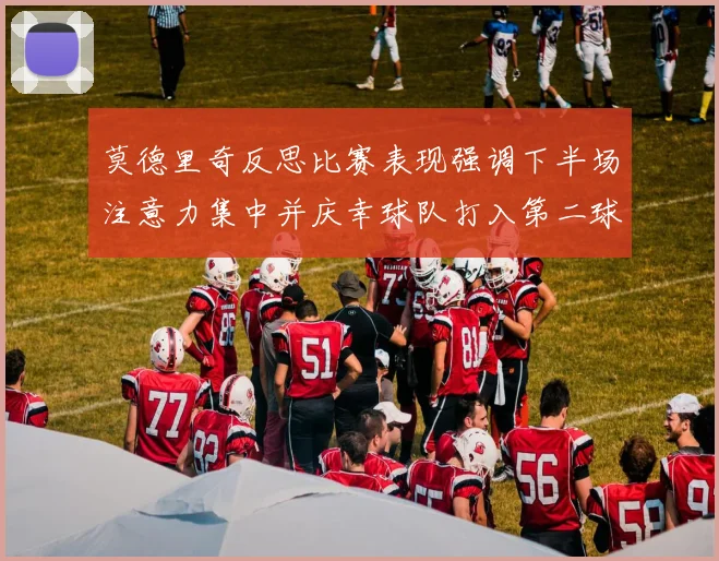 莫德里奇反思比赛表现强调下半场注意力集中并庆幸球队打入第二球
