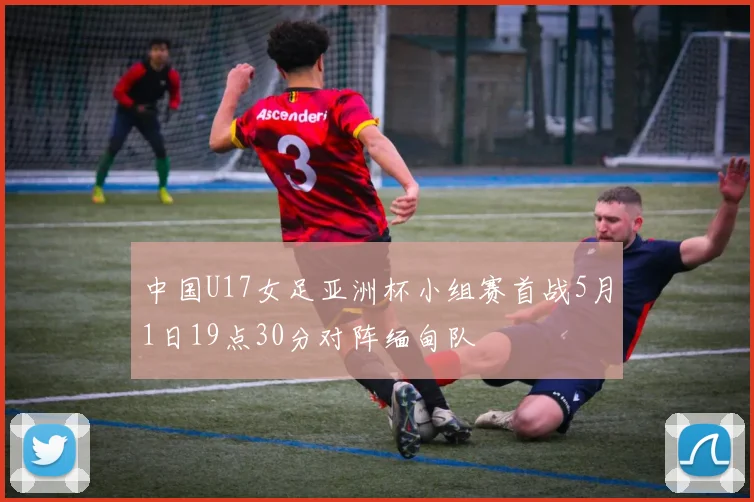 中国U17女足亚洲杯小组赛首战5月1日19点30分对阵缅甸队
