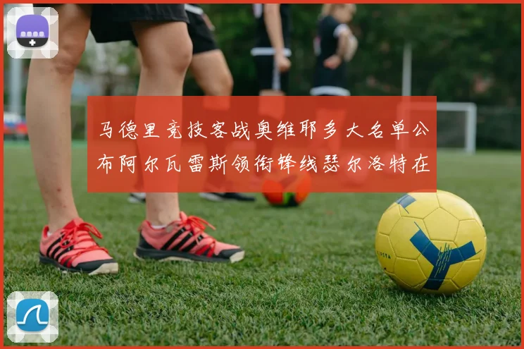 马德里竞技客战奥维耶多大名单公布阿尔瓦雷斯领衔锋线瑟尔洛特在列