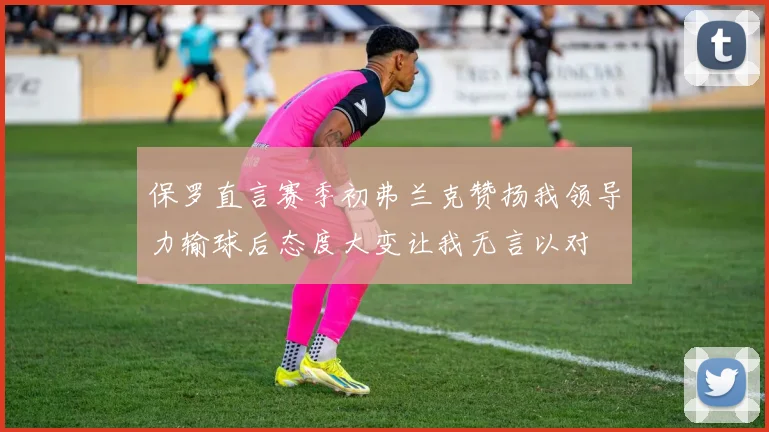 保罗直言赛季初弗兰克赞扬我领导力输球后态度大变让我无言以对