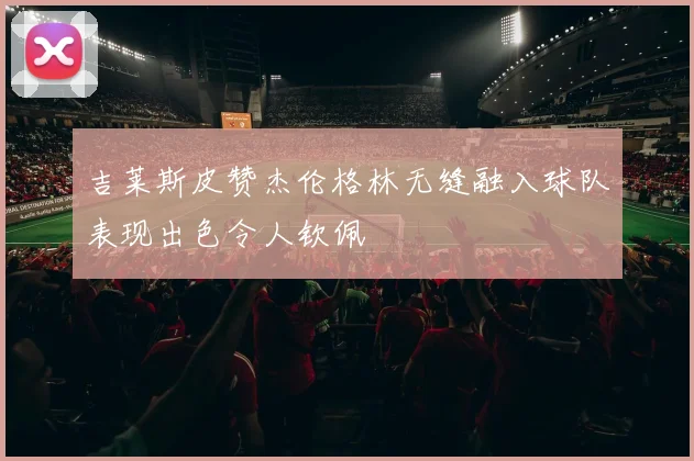 吉莱斯皮赞杰伦格林无缝融入球队表现出色令人钦佩