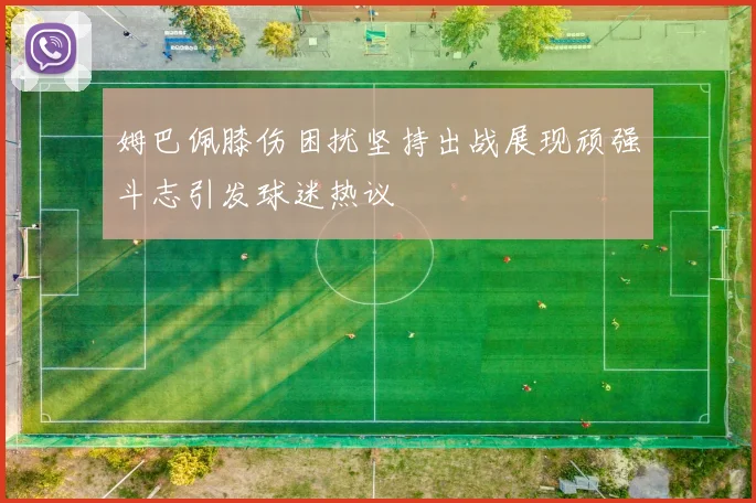 姆巴佩膝伤困扰坚持出战展现顽强斗志引发球迷热议